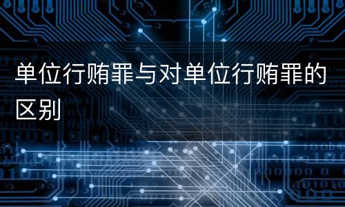 单位行贿罪与对单位行贿罪的区别