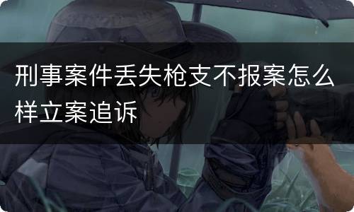 刑事案件丢失枪支不报案怎么样立案追诉