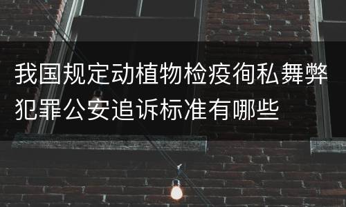 我国规定动植物检疫徇私舞弊犯罪公安追诉标准有哪些