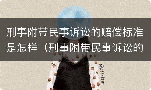 刑事附带民事诉讼的赔偿标准是怎样（刑事附带民事诉讼的赔偿标准是怎样计算的）