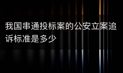 我国串通投标案的公安立案追诉标准是多少