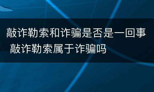敲诈勒索和诈骗是否是一回事 敲诈勒索属于诈骗吗
