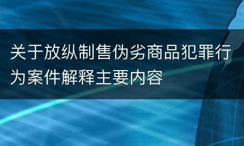关于放纵制售伪劣商品犯罪行为案件解释主要内容