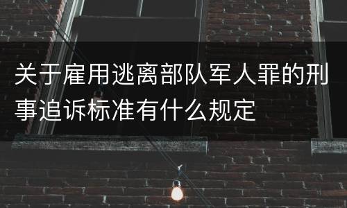 关于雇用逃离部队军人罪的刑事追诉标准有什么规定