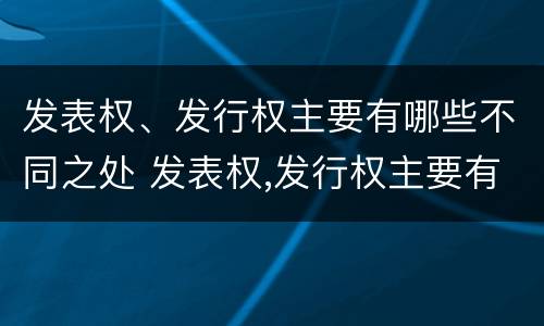 发表权、发行权主要有哪些不同之处 发表权,发行权主要有哪些不同之处在于