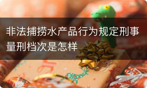 非法捕捞水产品行为规定刑事量刑档次是怎样