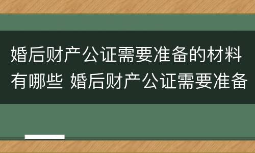 婚后财产公证需要准备的材料有哪些 婚后财产公证需要准备的材料有哪些呢