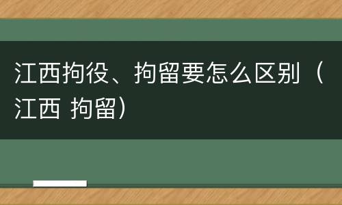 江西拘役、拘留要怎么区别（江西 拘留）