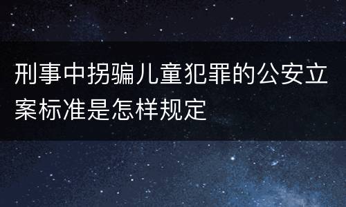 刑事中拐骗儿童犯罪的公安立案标准是怎样规定