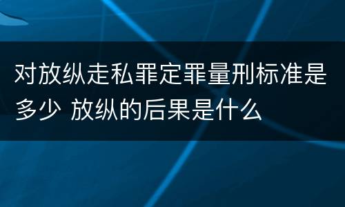 对放纵走私罪定罪量刑标准是多少 放纵的后果是什么