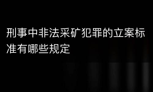 刑事中非法采矿犯罪的立案标准有哪些规定