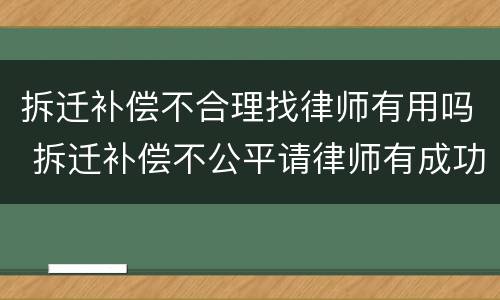 拆迁补偿不合理找律师有用吗 拆迁补偿不公平请律师有成功的吗