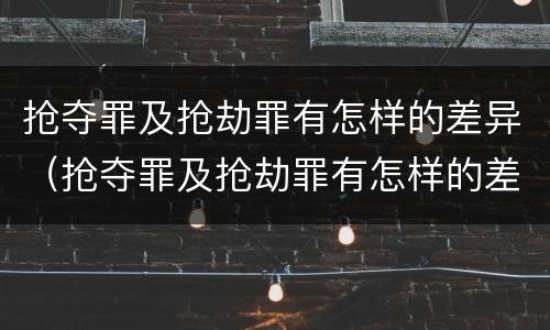 抢夺罪及抢劫罪有怎样的差异（抢夺罪及抢劫罪有怎样的差异呢）