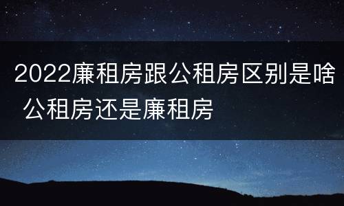 2022廉租房跟公租房区别是啥 公租房还是廉租房
