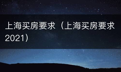 上海买房要求（上海买房要求2021）