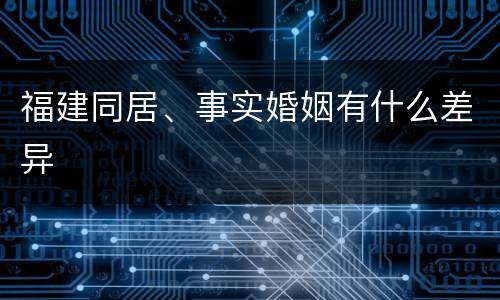 福建同居、事实婚姻有什么差异