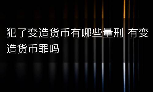 犯了变造货币有哪些量刑 有变造货币罪吗