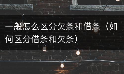 一般怎么区分欠条和借条（如何区分借条和欠条）