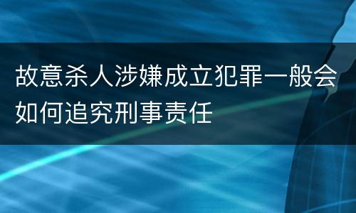 故意杀人涉嫌成立犯罪一般会如何追究刑事责任