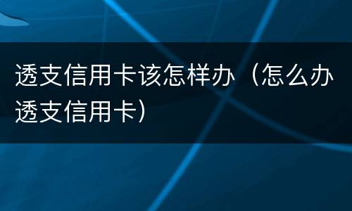 透支信用卡该怎样办（怎么办透支信用卡）