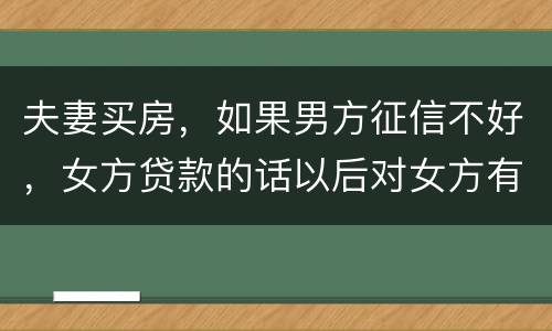 夫妻买房，如果男方征信不好，女方贷款的话以后对女方有什么不利的影响