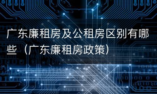 广东廉租房及公租房区别有哪些（广东廉租房政策）