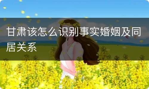 甘肃该怎么识别事实婚姻及同居关系