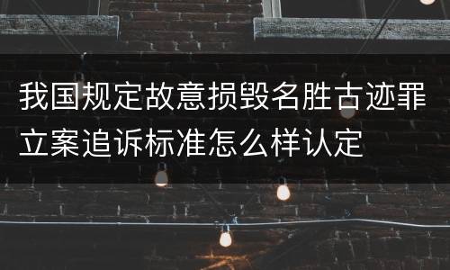 我国规定故意损毁名胜古迹罪立案追诉标准怎么样认定