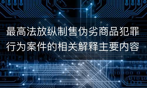 最高法放纵制售伪劣商品犯罪行为案件的相关解释主要内容是什么