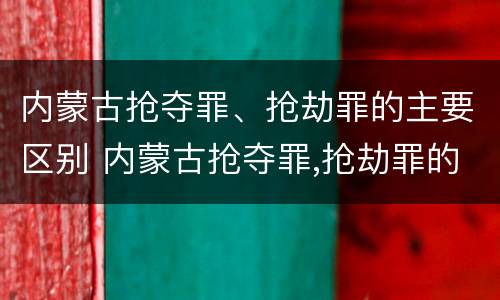 内蒙古抢夺罪、抢劫罪的主要区别 内蒙古抢夺罪,抢劫罪的主要区别是什么