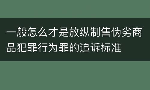 一般怎么才是放纵制售伪劣商品犯罪行为罪的追诉标准