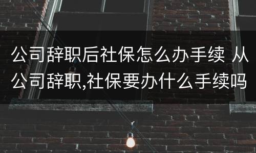 公司辞职后社保怎么办手续 从公司辞职,社保要办什么手续吗