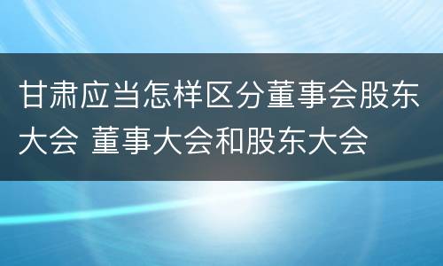 甘肃应当怎样区分董事会股东大会 董事大会和股东大会