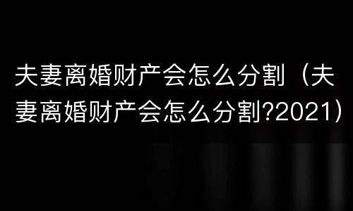 夫妻离婚财产会怎么分割（夫妻离婚财产会怎么分割?2021）
