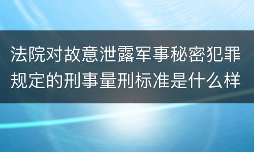 法院对故意泄露军事秘密犯罪规定的刑事量刑标准是什么样的