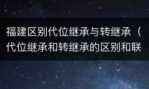 福建区别代位继承与转继承（代位继承和转继承的区别和联系）