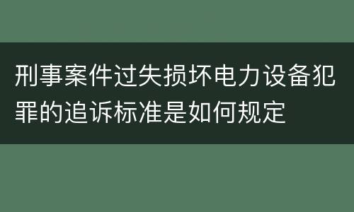 刑事案件过失损坏电力设备犯罪的追诉标准是如何规定