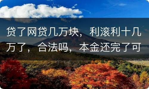 贷了网贷几万块，利滚利十几万了，合法吗，本金还完了可以不还利息吗