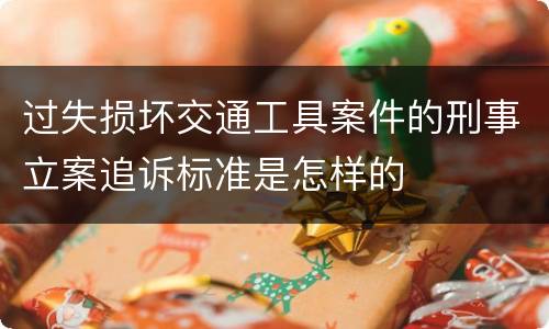 过失损坏交通工具案件的刑事立案追诉标准是怎样的