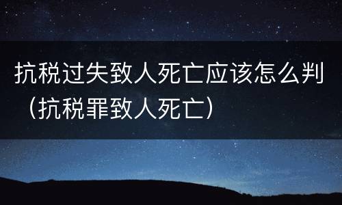 抗税过失致人死亡应该怎么判（抗税罪致人死亡）