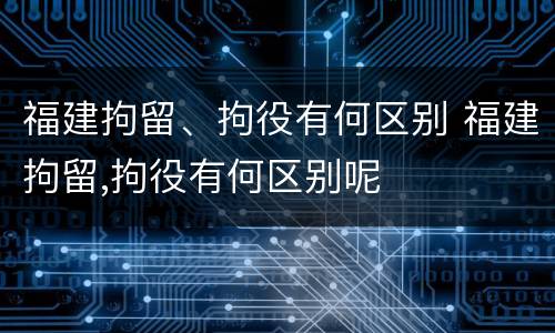 福建拘留、拘役有何区别 福建拘留,拘役有何区别呢
