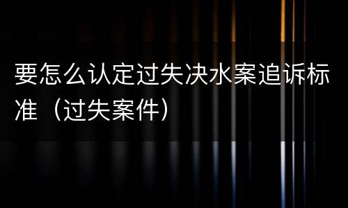 要怎么认定过失决水案追诉标准（过失案件）