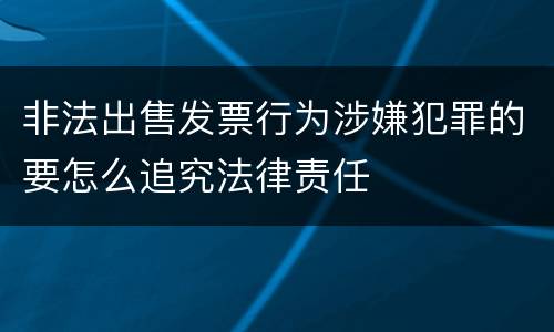 非法出售发票行为涉嫌犯罪的要怎么追究法律责任