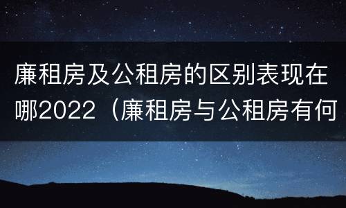 廉租房及公租房的区别表现在哪2022（廉租房与公租房有何区别）