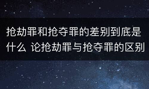 抢劫罪和抢夺罪的差别到底是什么 论抢劫罪与抢夺罪的区别
