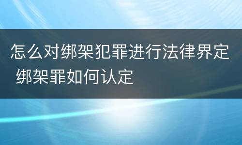 怎么对绑架犯罪进行法律界定 绑架罪如何认定
