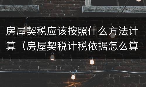 房屋契税应该按照什么方法计算（房屋契税计税依据怎么算）