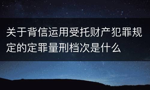 关于背信运用受托财产犯罪规定的定罪量刑档次是什么