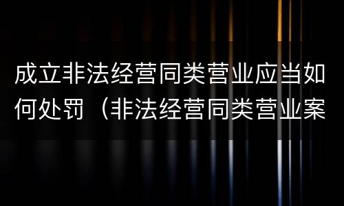 成立非法经营同类营业应当如何处罚（非法经营同类营业案）