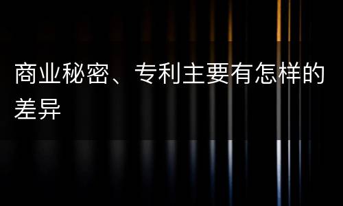 商业秘密、专利主要有怎样的差异